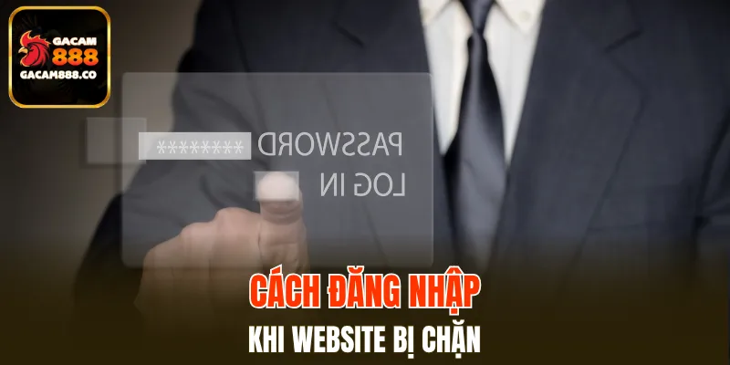 Cách đăng nhập GACAM888 nhanh chóng khi bị chặn