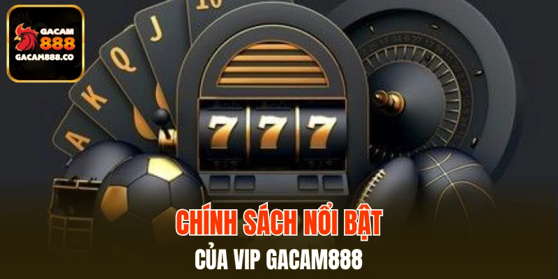 Chính sách nổi bật của VIP GAMCAM888