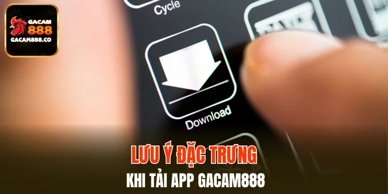 Lưu ý cực kỳ quan trọng khi tải app GACAM888