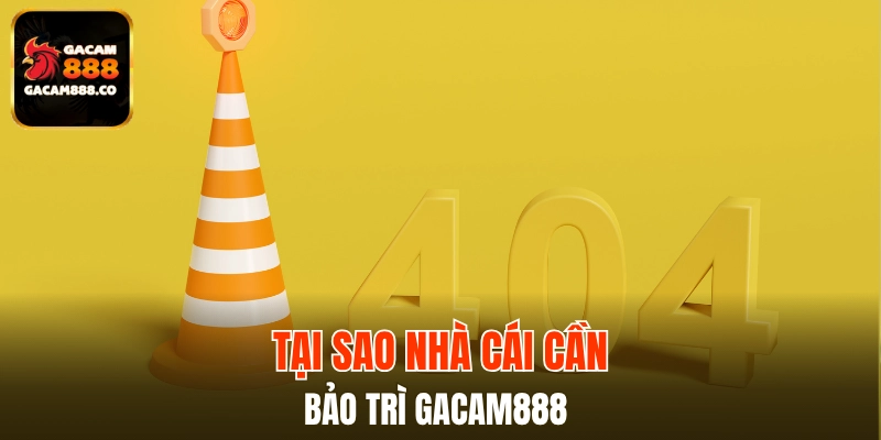 Lý giải nguyên do bảo trì GACAM888 được tiến hành